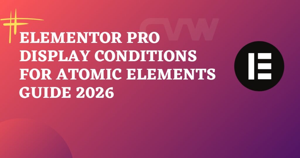 Elementor Pro Display Conditions for Atomic Elements Guide 2026